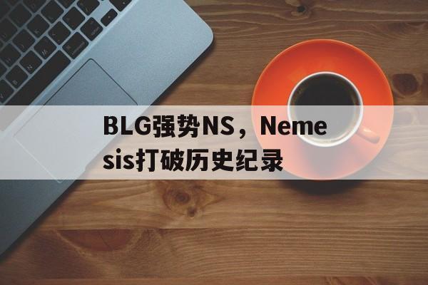 BLG强势NS，Nemesis打破历史纪录